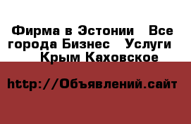 Фирма в Эстонии - Все города Бизнес » Услуги   . Крым,Каховское